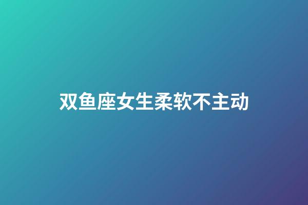 双鱼座女生柔软不主动-第1张-星座运势-玄机派