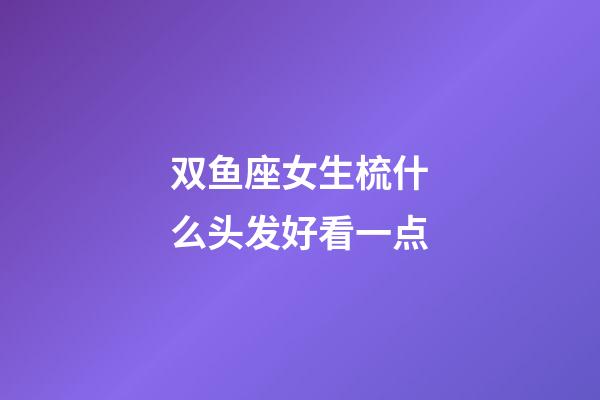 双鱼座女生梳什么头发好看一点-第1张-星座运势-玄机派