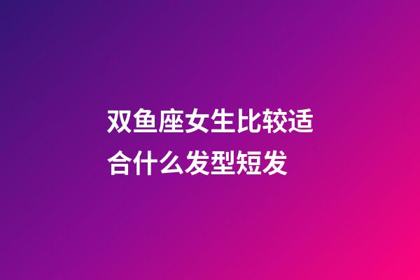 双鱼座女生比较适合什么发型短发-第1张-星座运势-玄机派