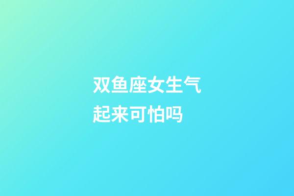 双鱼座女生气起来可怕吗-第1张-星座运势-玄机派