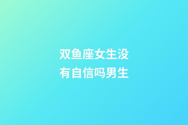 双鱼座女生没有自信吗男生-第1张-星座运势-玄机派
