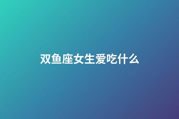 双鱼座女生爱吃什么-第1张-星座运势-玄机派