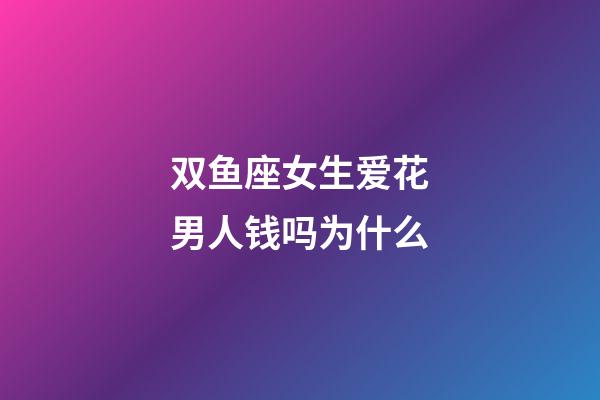 双鱼座女生爱花男人钱吗为什么-第1张-星座运势-玄机派