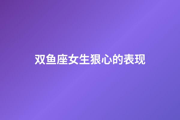 双鱼座女生狠心的表现-第1张-星座运势-玄机派