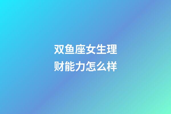 双鱼座女生理财能力怎么样-第1张-星座运势-玄机派