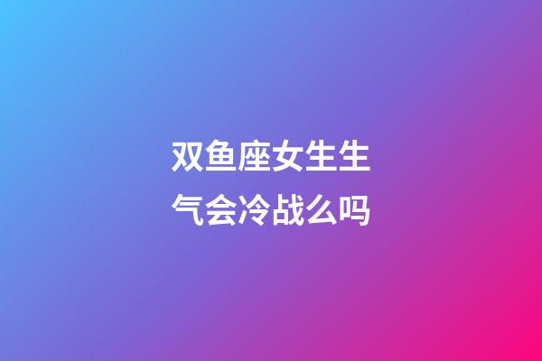 双鱼座女生生气会冷战么吗-第1张-星座运势-玄机派