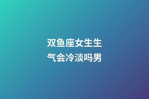 双鱼座女生生气会冷淡吗男-第1张-星座运势-玄机派