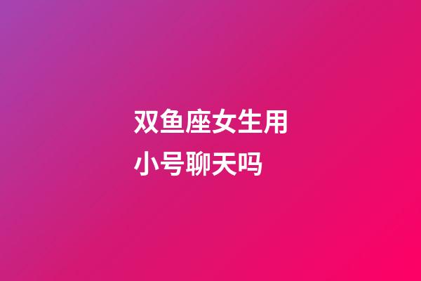 双鱼座女生用小号聊天吗-第1张-星座运势-玄机派