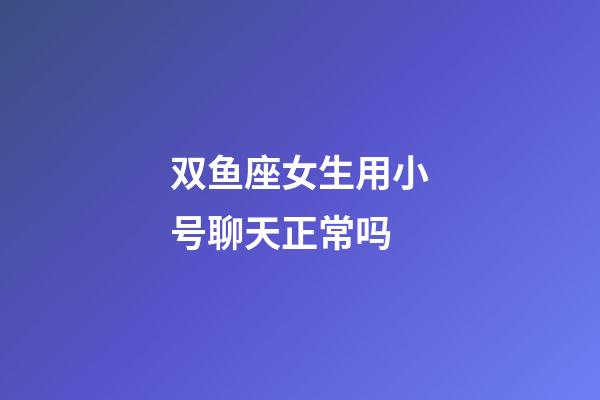 双鱼座女生用小号聊天正常吗-第1张-星座运势-玄机派