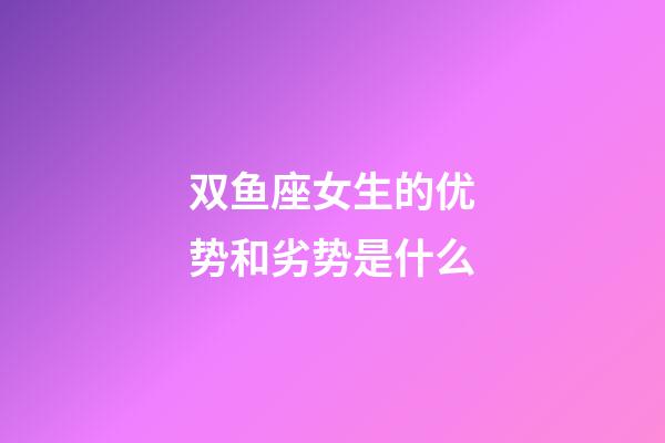 双鱼座女生的优势和劣势是什么-第1张-星座运势-玄机派
