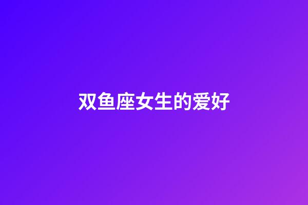 双鱼座女生的爱好