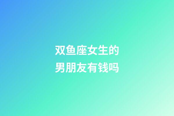 双鱼座女生的男朋友有钱吗-第1张-星座运势-玄机派