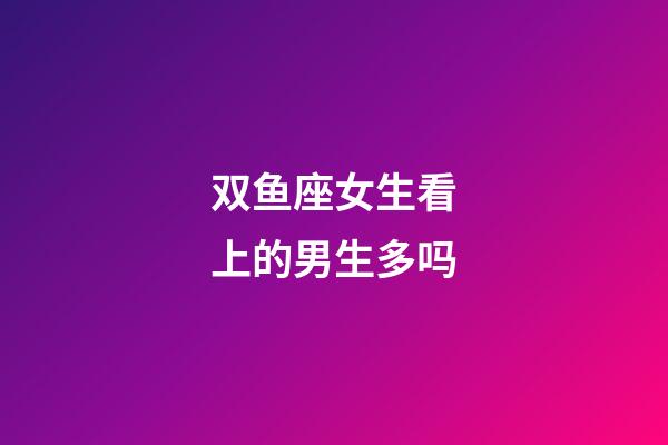 双鱼座女生看上的男生多吗-第1张-星座运势-玄机派