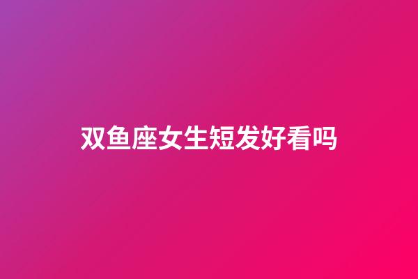 双鱼座女生短发好看吗-第1张-星座运势-玄机派