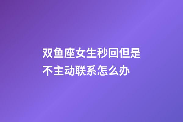 双鱼座女生秒回但是不主动联系怎么办-第1张-星座运势-玄机派