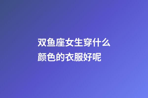 双鱼座女生穿什么颜色的衣服好呢-第1张-星座运势-玄机派