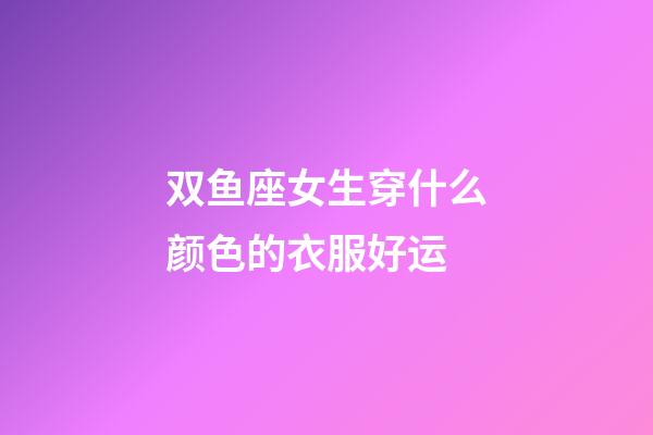 双鱼座女生穿什么颜色的衣服好运-第1张-星座运势-玄机派
