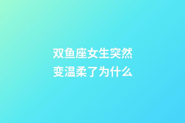 双鱼座女生突然变温柔了为什么-第1张-星座运势-玄机派