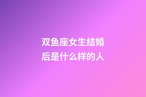 双鱼座女生结婚后是什么样的人-第1张-星座运势-玄机派