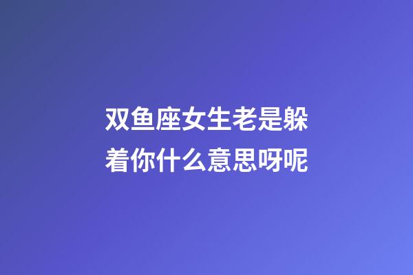 双鱼座女生老是躲着你什么意思呀呢-第1张-星座运势-玄机派