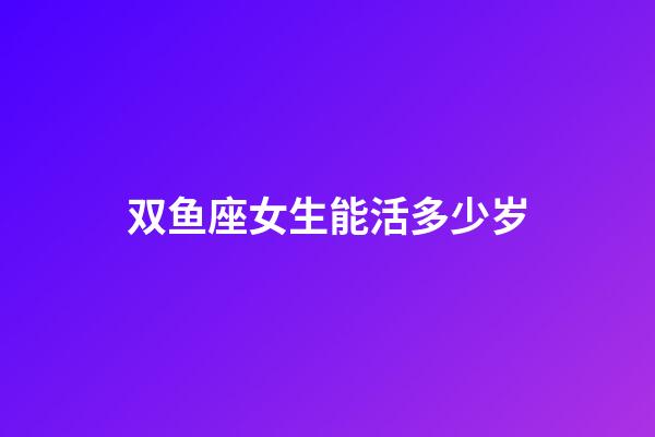 双鱼座女生能活多少岁-第1张-星座运势-玄机派