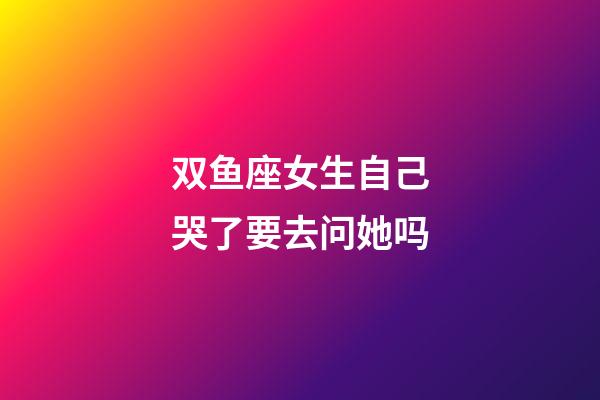 双鱼座女生自己哭了要去问她吗-第1张-星座运势-玄机派