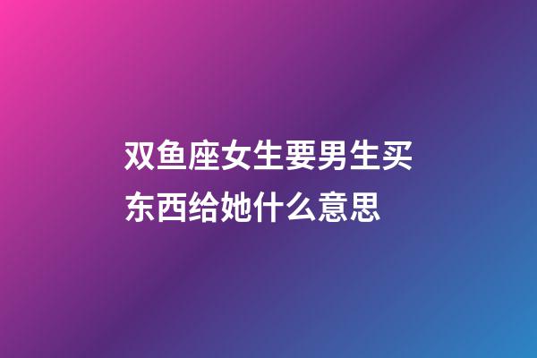 双鱼座女生要男生买东西给她什么意思-第1张-星座运势-玄机派