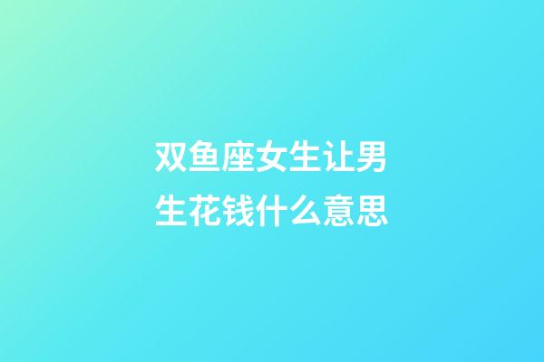 双鱼座女生让男生花钱什么意思-第1张-星座运势-玄机派