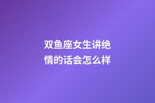 双鱼座女生讲绝情的话会怎么样-第1张-星座运势-玄机派