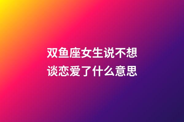 双鱼座女生说不想谈恋爱了什么意思-第1张-星座运势-玄机派