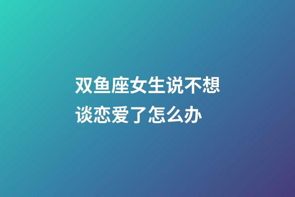双鱼座女生说不想谈恋爱了怎么办-第1张-星座运势-玄机派