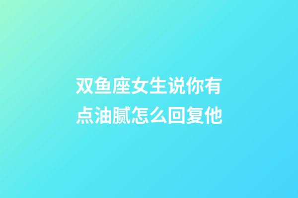 双鱼座女生说你有点油腻怎么回复他-第1张-星座运势-玄机派