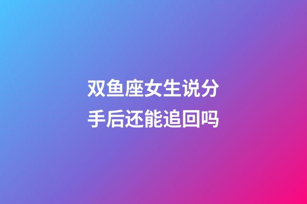 双鱼座女生说分手后还能追回吗-第1张-星座运势-玄机派