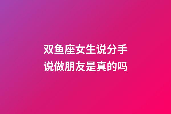 双鱼座女生说分手说做朋友是真的吗-第1张-星座运势-玄机派