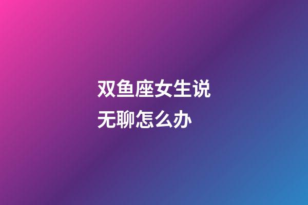 双鱼座女生说无聊怎么办-第1张-星座运势-玄机派