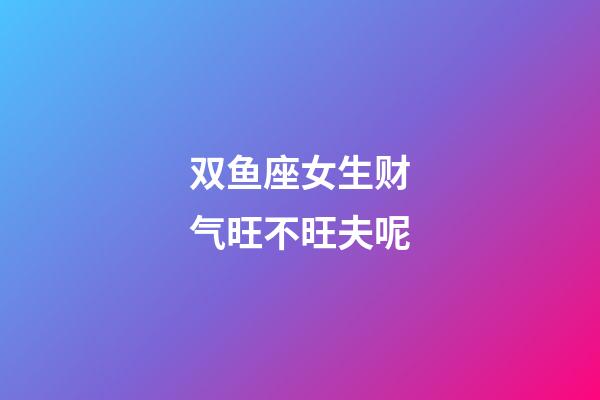 双鱼座女生财气旺不旺夫呢