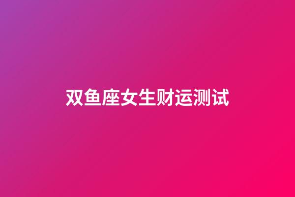 双鱼座女生财运测试-第1张-星座运势-玄机派