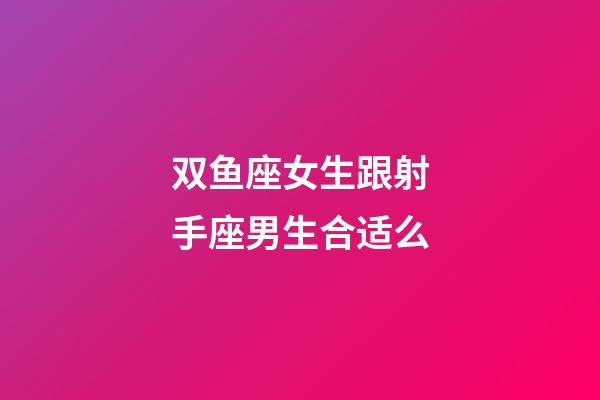 双鱼座女生跟射手座男生合适么-第1张-星座运势-玄机派