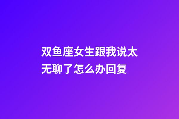 双鱼座女生跟我说太无聊了怎么办回复-第1张-星座运势-玄机派