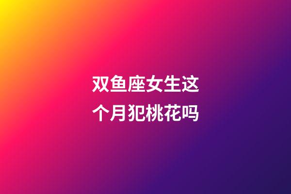 双鱼座女生这个月犯桃花吗-第1张-星座运势-玄机派
