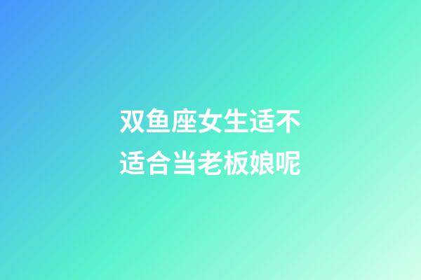 双鱼座女生适不适合当老板娘呢-第1张-星座运势-玄机派