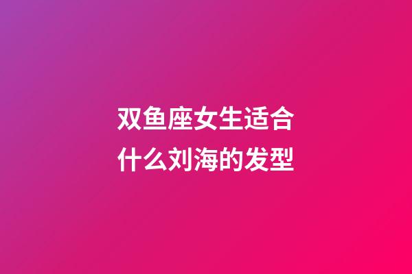 双鱼座女生适合什么刘海的发型-第1张-星座运势-玄机派