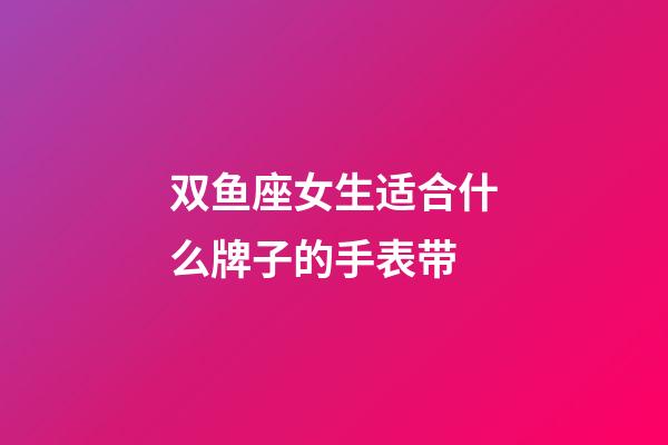 双鱼座女生适合什么牌子的手表带-第1张-星座运势-玄机派