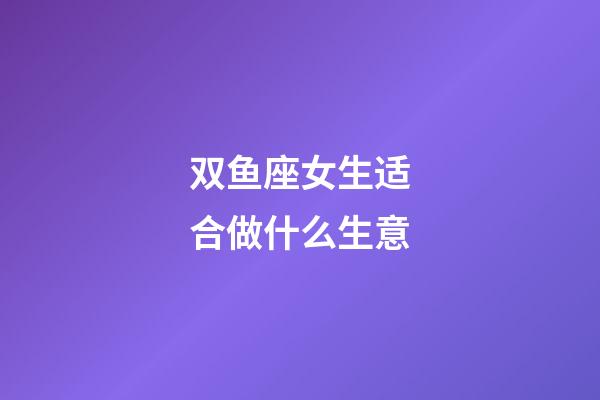 双鱼座女生适合做什么生意-第1张-星座运势-玄机派