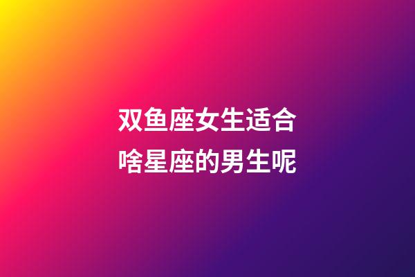 双鱼座女生适合啥星座的男生呢-第1张-星座运势-玄机派