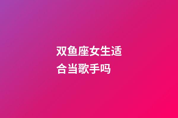 双鱼座女生适合当歌手吗-第1张-星座运势-玄机派