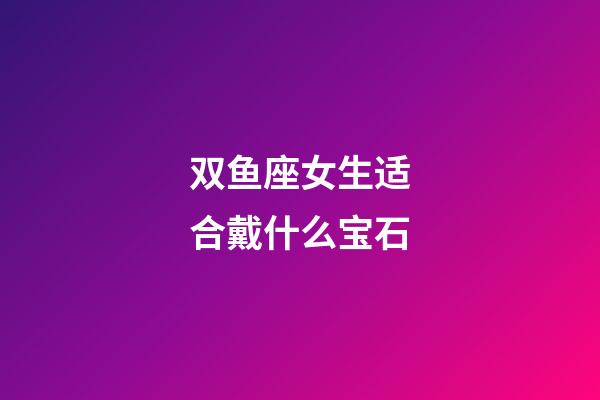 双鱼座女生适合戴什么宝石-第1张-星座运势-玄机派