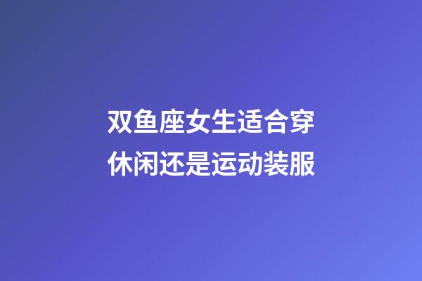 双鱼座女生适合穿休闲还是运动装服-第1张-星座运势-玄机派