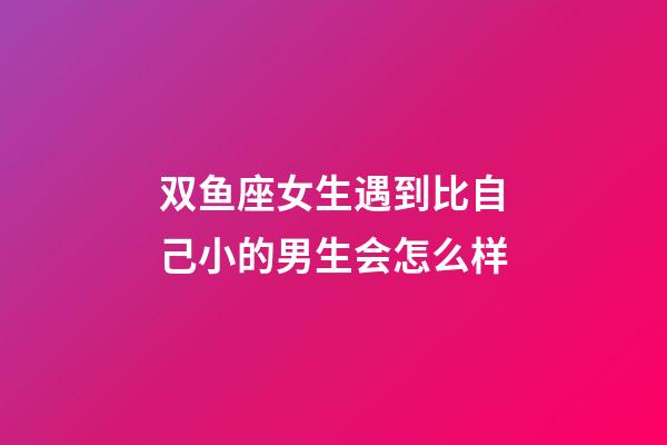 双鱼座女生遇到比自己小的男生会怎么样-第1张-星座运势-玄机派