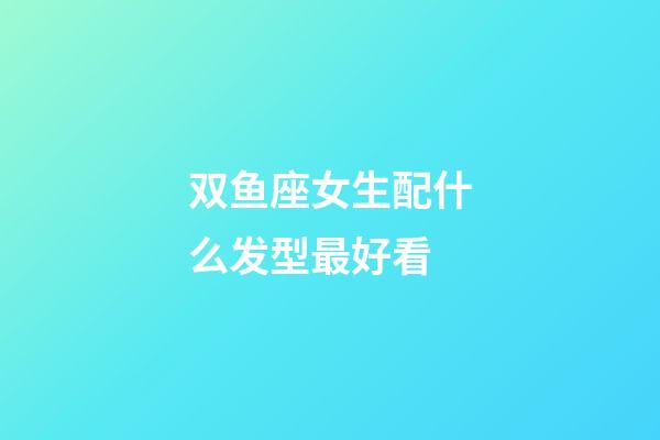 双鱼座女生配什么发型最好看-第1张-星座运势-玄机派